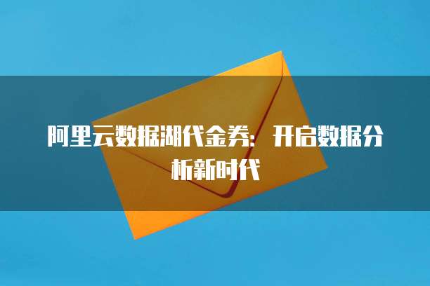 阿里云数据湖代金券:开启数据分析新时代