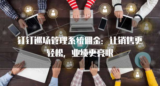 钉钉巡场管理系统佣金:让销售更轻松,业绩更亮眼