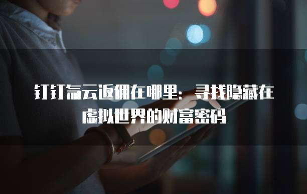 钉钉氚云返佣在哪里:寻找隐藏在虚拟世界的财富密码