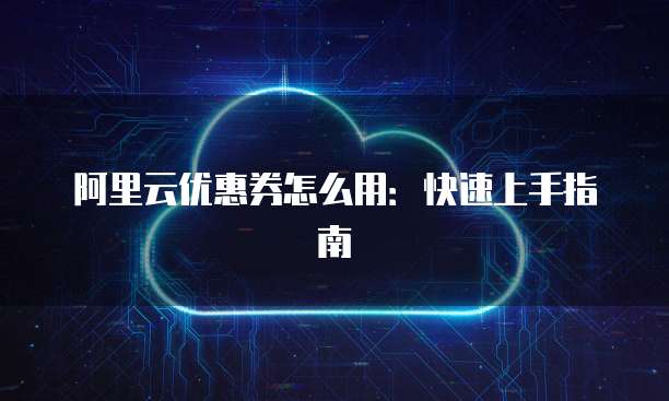阿里云优惠券怎么用:快速上手指南