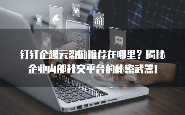 钉钉企趣云激励推荐在哪里？揭秘企业内部社交平台的秘密武器！