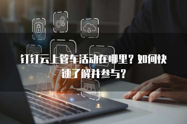 钉钉云上管车活动在哪里?如何快速了解并参与?