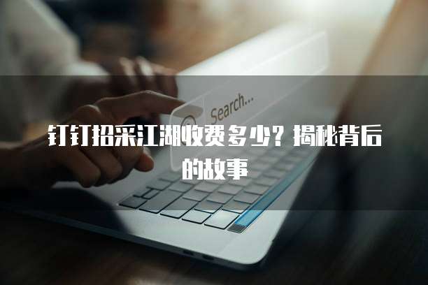 钉钉招采江湖收费多少？揭秘背后的故事