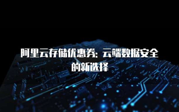 阿里云存储优惠券: 云端数据安全的新选择