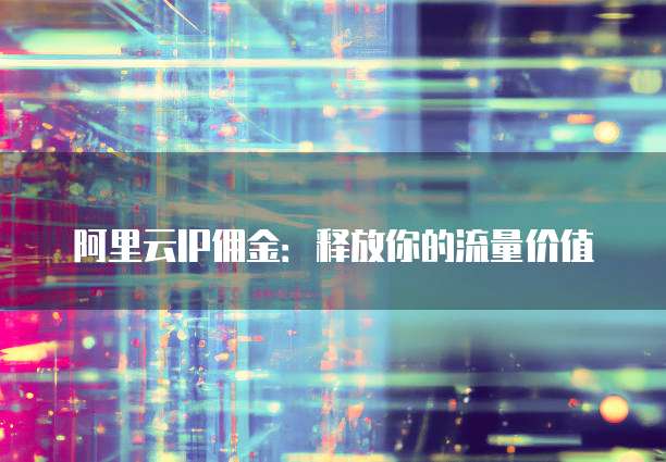 阿里云IP佣金：释放你的流量价值