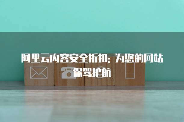 阿里云内容安全折扣: 为您的网站保驾护航