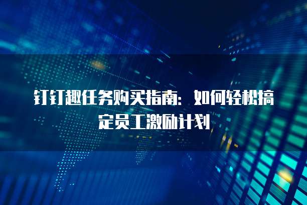 钉钉趣任务购买指南:如何轻松搞定员工激励计划