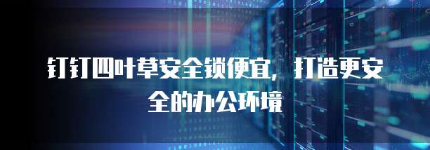 钉钉四叶草安全锁便宜,打造更安全的办公环境