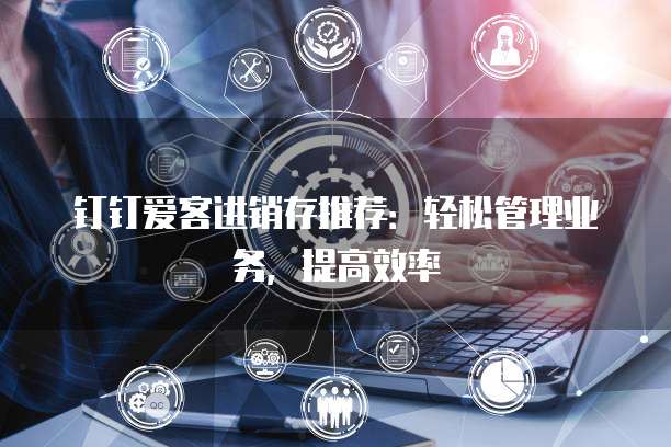 钉钉爱客进销存推荐:轻松管理业务,提高效率