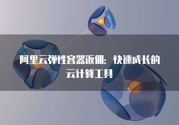 阿里云弹性容器返佣:快速成长的云计算工具