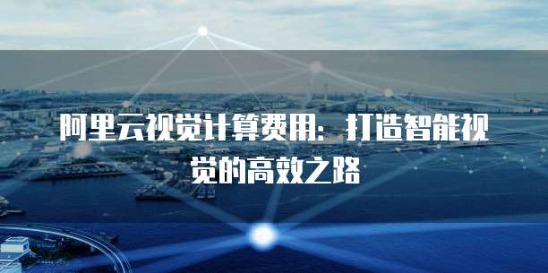 阿里云视觉计算费用：打造智能视觉的高效之路