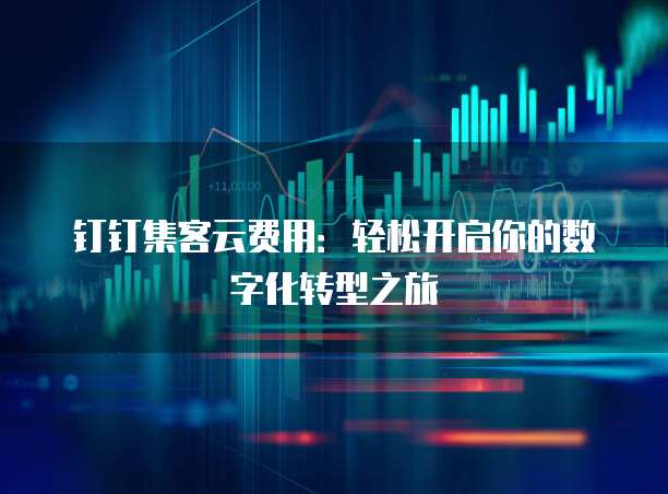 钉钉集客云费用:轻松开启你的数字化转型之旅