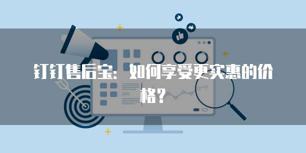 钉钉售后宝:如何享受更实惠的价格?