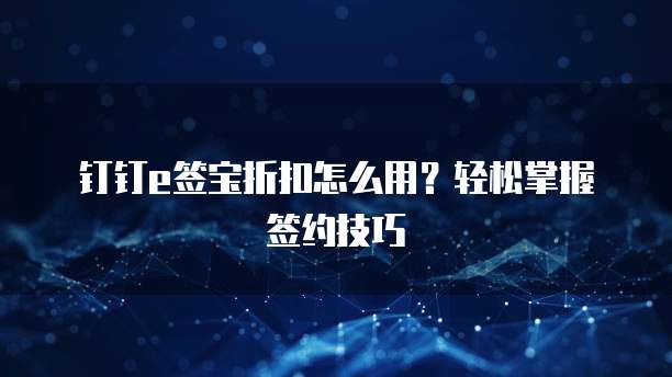 钉钉e签宝折扣怎么用?轻松掌握签约技巧