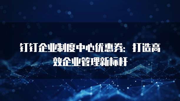 钉钉企业制度中心优惠券:打造高效企业管理新标杆