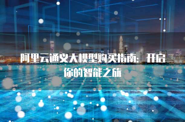 阿里云通义大模型购买指南:开启你的智能之旅