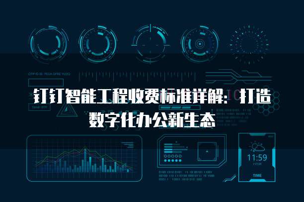 钉钉智能工程收费标准详解：打造数字化办公新生态