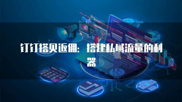 钉钉搭贝返佣：搭建私域流量的利器