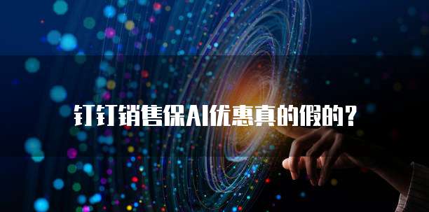 钉钉销售保AI优惠真的假的？