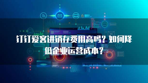 钉钉爱客进销存费用高吗?如何降低企业运营成本?