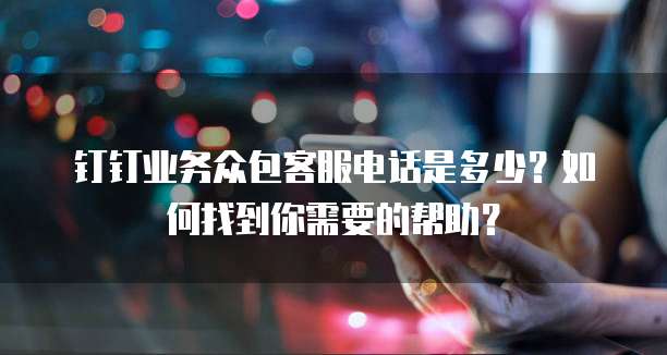 钉钉业务众包客服电话是多少？如何找到你需要的帮助？