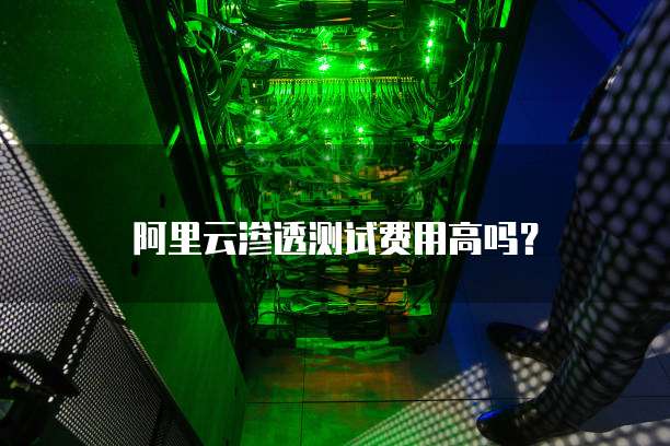 阿里云渗透测试费用高吗?