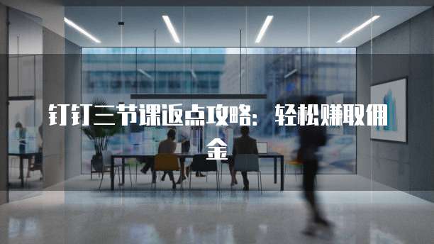 钉钉三节课返点攻略:轻松赚取佣金