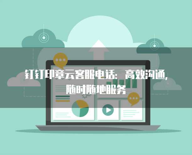 钉钉印章云客服电话:高效沟通,随时随地服务