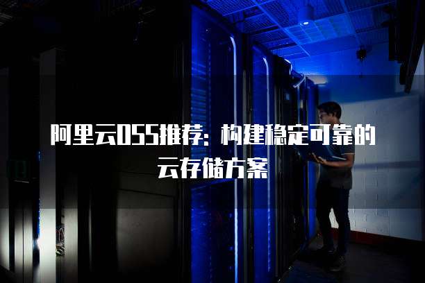 阿里云OSS推荐: 构建稳定可靠的云存储方案