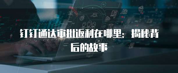 钉钉通达审批返利在哪里:揭秘背后的故事