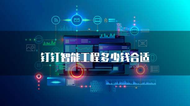 钉钉智能工程多少钱合适