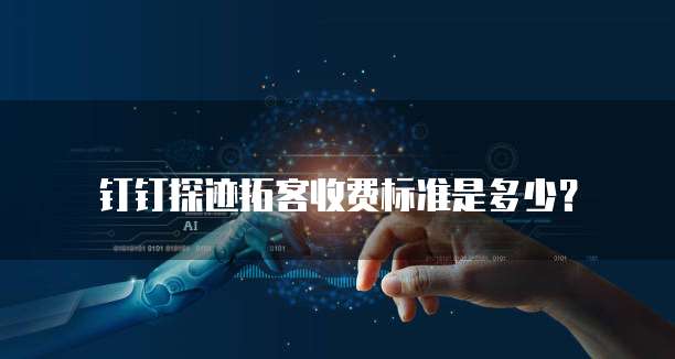 钉钉探迹拓客收费标准是多少？