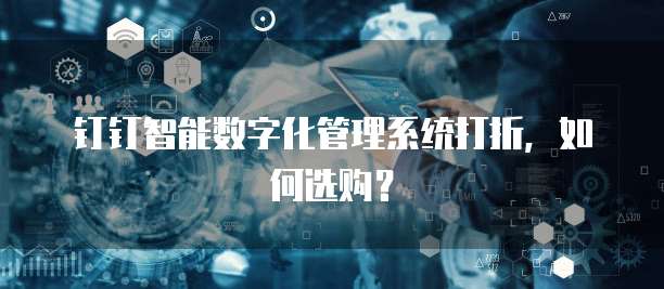 钉钉智能数字化管理系统打折，如何选购？
