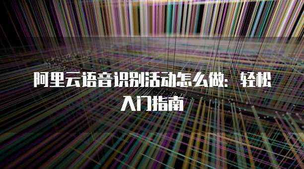 阿里云语音识别活动怎么做:轻松入门指南