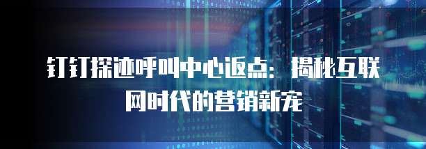 钉钉探迹呼叫中心返点：揭秘互联网时代的营销新宠