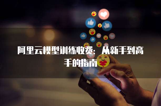 阿里云模型训练收费:从新手到高手的指南