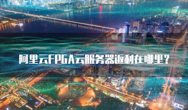阿里云FPGA云服务器返利在哪里?