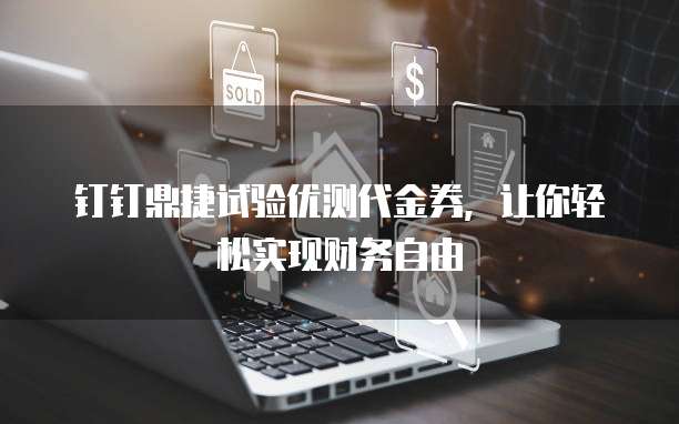 钉钉鼎捷试验优测代金券,让你轻松实现财务自由