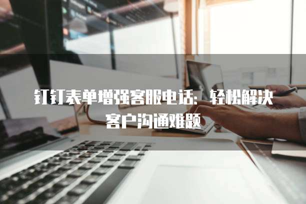 钉钉表单增强客服电话：轻松解决客户沟通难题