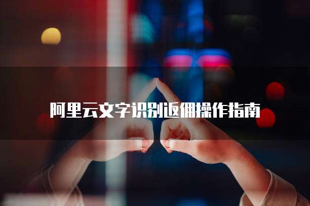 阿里云文字识别返佣操作指南
