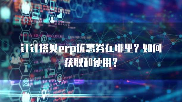钉钉搭贝erp优惠券在哪里?如何获取和使用?