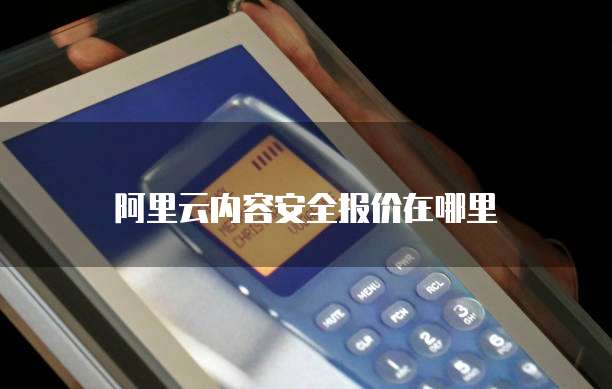 阿里云内容安全报价在哪里
