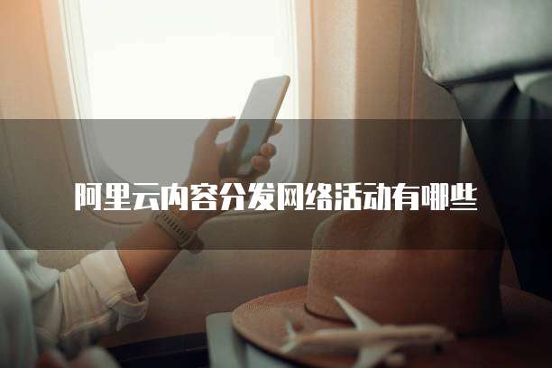 阿里云内容分发网络活动有哪些
