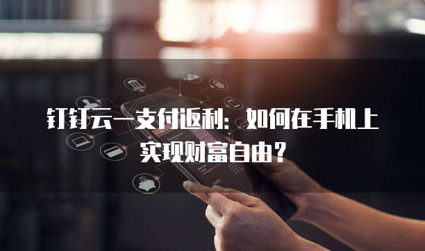 钉钉云一支付返利:如何在手机上实现财富自由?
