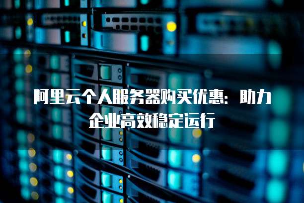 阿里云个人服务器购买优惠:助力企业高效稳定运行