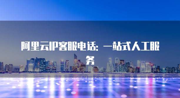 阿里云IP客服电话: 一站式人工服务