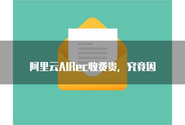 阿里云AIRec收费贵,究竟因