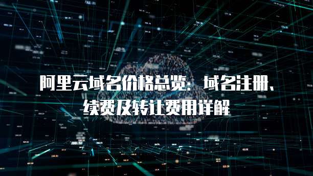 阿里云域名价格总览：域名注册、续费及转让费用详解