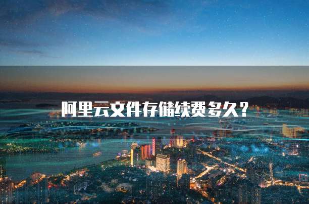 阿里云文件存储续费多久？