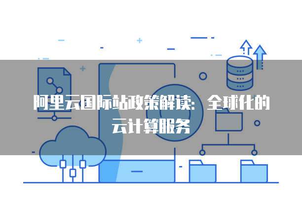 阿里云国际站政策解读:全球化的云计算服务